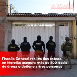 Fiscalía General realiza dos cateos en Morelia; asegura más de 800 dosis de droga y detiene a tres personas